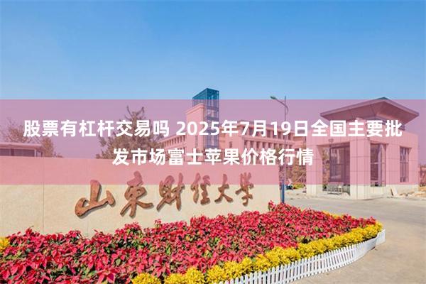 股票有杠杆交易吗 2025年7月19日全国主要批发市场富士苹果价格行情