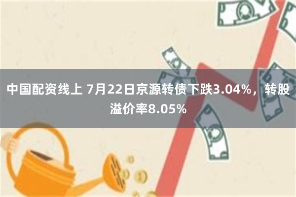中国配资线上 7月22日京源转债下跌3.04%，转股溢价率8.05%