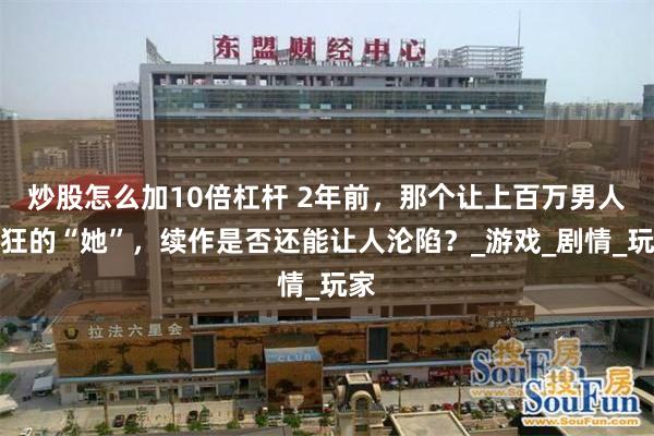 炒股怎么加10倍杠杆 2年前，那个让上百万男人疯狂的“她”，续作是否还能让人沦陷？_游戏_剧情_玩家