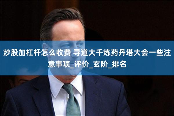 炒股加杠杆怎么收费 寻道大千炼药丹塔大会一些注意事项_评价_玄阶_排名