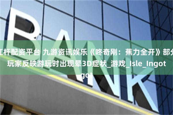 杠杆配资平台 九游资讯娱乐《咚奇刚：蕉力全开》部分玩家反映游玩时出现晕3D症状_游戏_Isle_Ingot