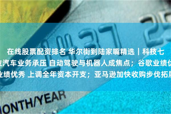 在线股票配资排名 华尔街到陆家嘴精选｜科技七巨头财报来啦！特斯拉汽车业务承压 自动驾驶与机器人成焦点；谷歌业绩优秀 上调全年资本开支；亚马逊加快收购步伐拓展智能可穿戴设备领域