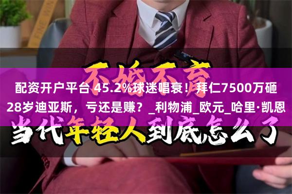 配资开户平台 45.2%球迷唱衰！拜仁7500万砸28岁迪亚斯，亏还是赚？_利物浦_欧元_哈里·凯恩