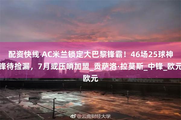 配资快线 AC米兰锁定大巴黎锋霸！46场25球神锋待捡漏，7月或压哨加盟_贡萨洛·拉莫斯_中锋_欧元