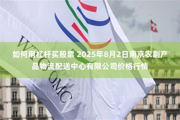 如何用杠杆买股票 2025年8月2日南京农副产品物流配送中心有限公司价格行情