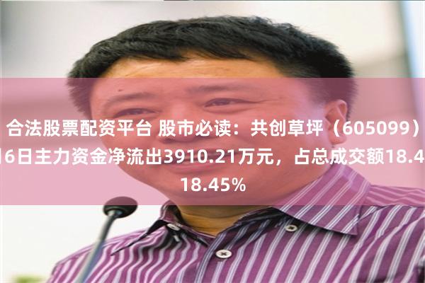 合法股票配资平台 股市必读：共创草坪（605099）8月6日主力资金净流出3910.21万元，占总成交额18.45%
