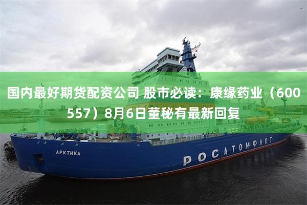 国内最好期货配资公司 股市必读：康缘药业（600557）8月6日董秘有最新回复