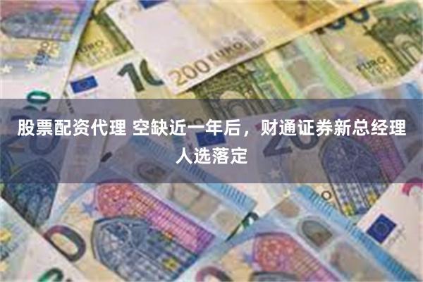 股票配资代理 空缺近一年后，财通证券新总经理人选落定