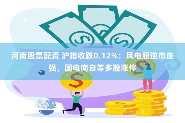 河南股票配资 沪指收跌0.12%：风电股逆市走强，国电南自等多股涨停