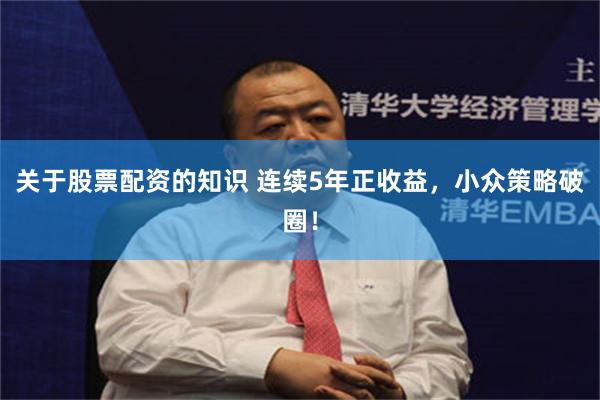 关于股票配资的知识 连续5年正收益，小众策略破圈！