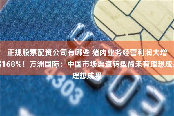 正规股票配资公司有哪些 猪肉业务经营利润大增超168%！万洲国际：中国市场渠道转型尚未有理想成果