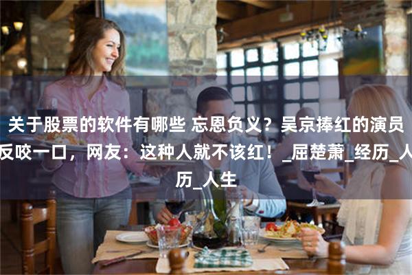 关于股票的软件有哪些 忘恩负义？吴京捧红的演员竟反咬一口，网友：这种人就不该红！_屈楚萧_经历_人生