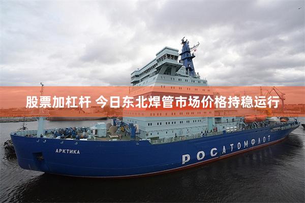 股票加杠杆 今日东北焊管市场价格持稳运行