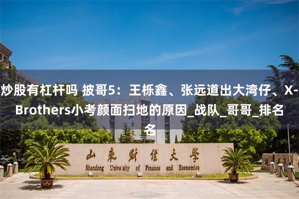 炒股有杠杆吗 披哥5：王栎鑫、张远道出大湾仔、X-Brothers小考颜面扫地的原因_战队_哥哥_排名
