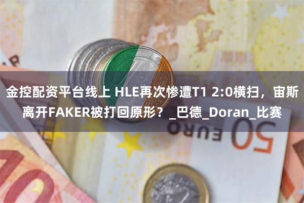 金控配资平台线上 HLE再次惨遭T1 2:0横扫，宙斯离开FAKER被打回原形？_巴德_Doran_比赛