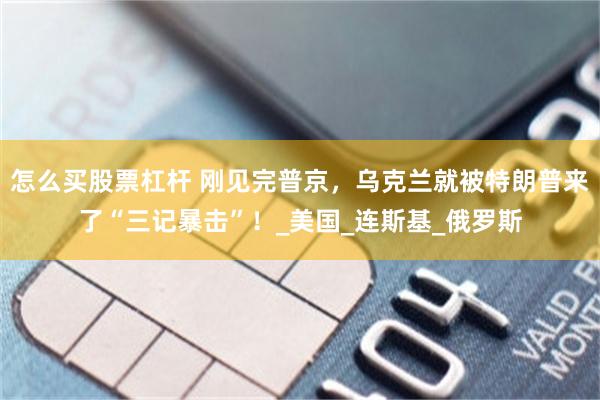 怎么买股票杠杆 刚见完普京，乌克兰就被特朗普来了“三记暴击”！_美国_连斯基_俄罗斯