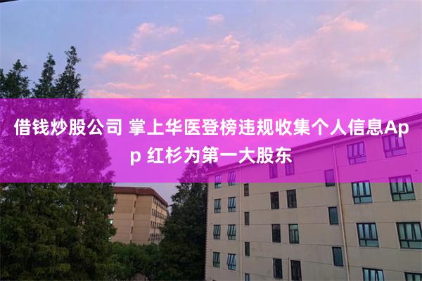 借钱炒股公司 掌上华医登榜违规收集个人信息App 红杉为第一大股东