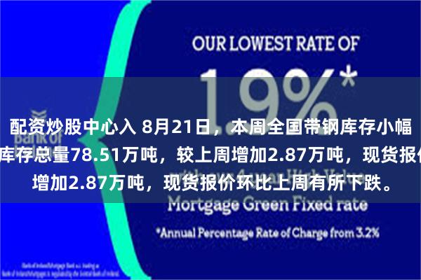 配资炒股中心入 8月21日，本周全国带钢库存小幅累库，主要市场样本库存总量78.51万吨，较上周增加2.87万吨，现货报价环比上周有所下跌。