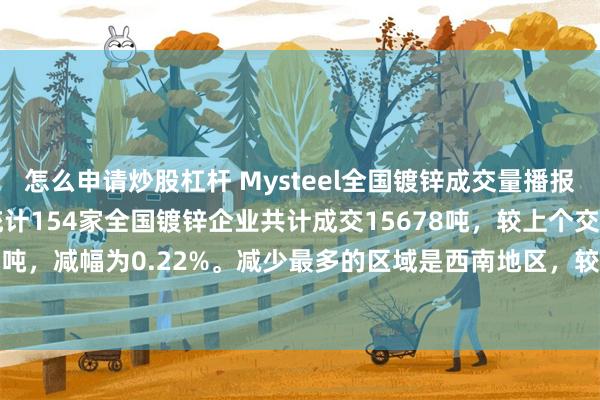 怎么申请炒股杠杆 Mysteel全国镀锌成交量播报：2025年8月21日，统计154家全国镀锌企业共计成交15678吨，较上个交易日减少34吨，减幅为0.22%。减少最多的区域是西南地区，较上个交易日减少222吨，减幅为6.76%。