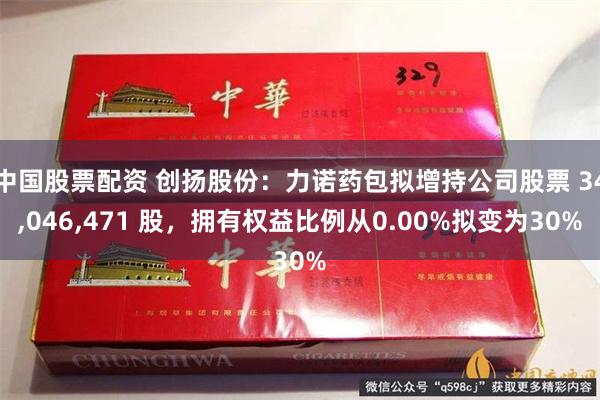 中国股票配资 创扬股份：力诺药包拟增持公司股票 34,046,471 股，拥有权益比例从0.00%拟变为30%