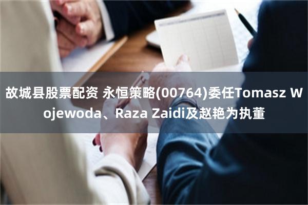故城县股票配资 永恒策略(00764)委任Tomasz Wojewoda、Raza Zaidi及赵艳为执董