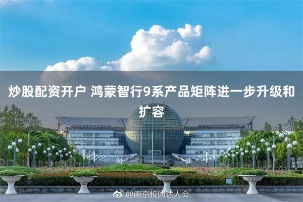 炒股配资开户 鸿蒙智行9系产品矩阵进一步升级和扩容