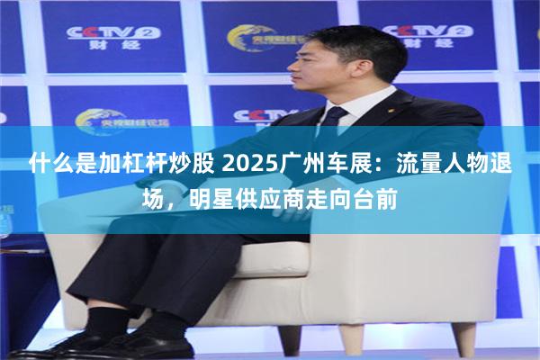 什么是加杠杆炒股 2025广州车展：流量人物退场，明星供应商走向台前