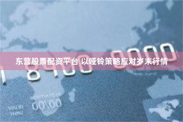 东营股票配资平台 以哑铃策略应对岁末行情