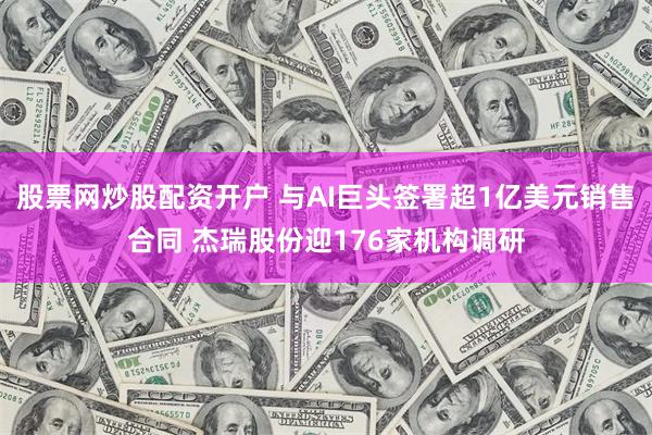 股票网炒股配资开户 与AI巨头签署超1亿美元销售合同 杰瑞股份迎176家机构调研