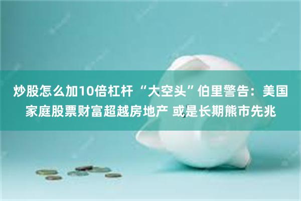 炒股怎么加10倍杠杆 “大空头”伯里警告：美国家庭股票财富超越房地产 或是长期熊市先兆