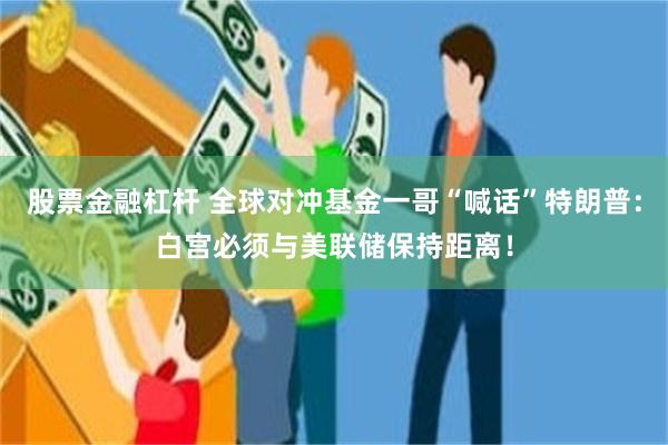 股票金融杠杆 全球对冲基金一哥“喊话”特朗普：白宫必须与美联储保持距离！