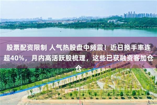 股票配资限制 人气热股盘中频震！近日换手率连超40%，月内高活跃股梳理，这些已获融资客加仓