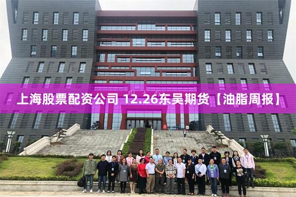 上海股票配资公司 12.26东吴期货【油脂周报】