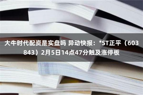 大牛时代配资是实盘吗 异动快报：*ST正平（603843）2月5日14点47分触及涨停板