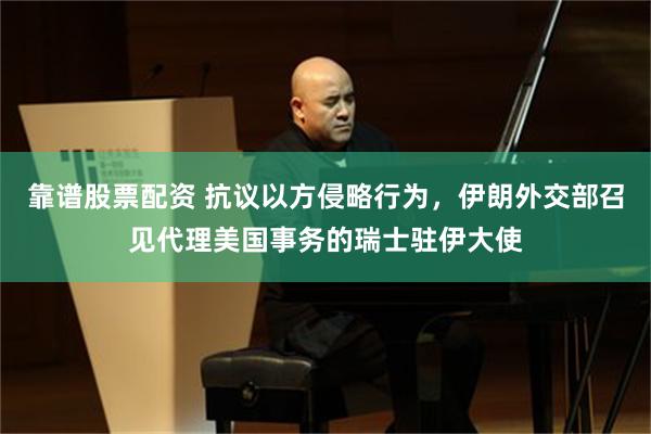 靠谱股票配资 抗议以方侵略行为，伊朗外交部召见代理美国事务的瑞士驻伊大使