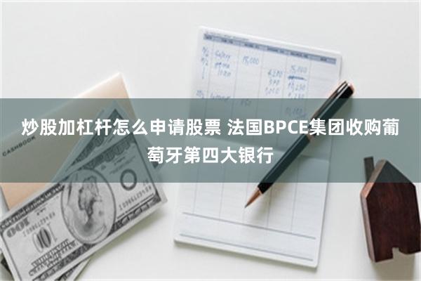 炒股加杠杆怎么申请股票 法国BPCE集团收购葡萄牙第四大银行