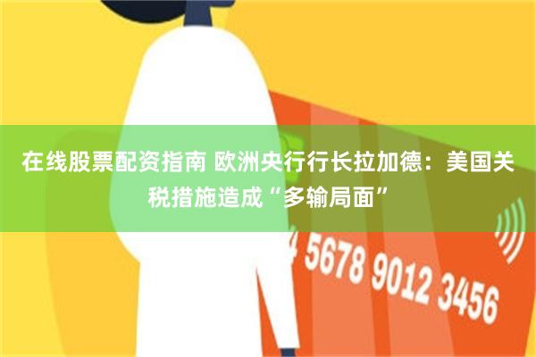 在线股票配资指南 欧洲央行行长拉加德：美国关税措施造成“多输局面”
