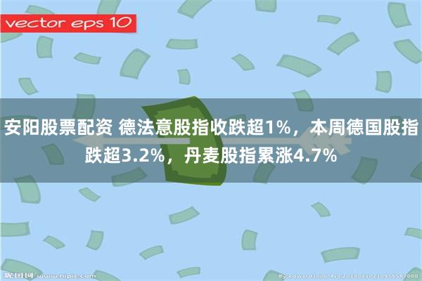 安阳股票配资 德法意股指收跌超1%，本周德国股指跌超3.2%，丹麦股指累涨4.7%