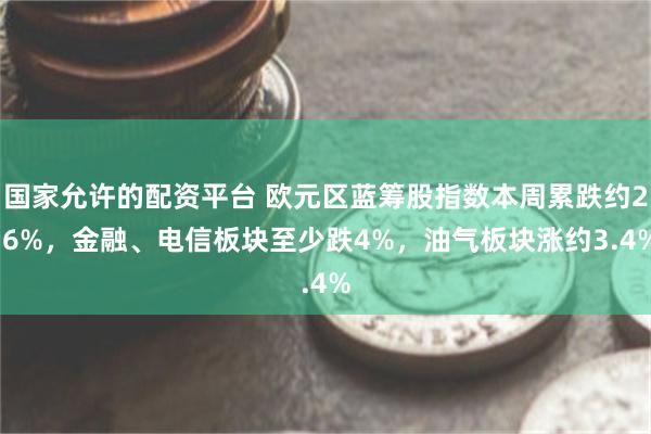 国家允许的配资平台 欧元区蓝筹股指数本周累跌约2.6%，金融、电信板块至少跌4%，油气板块涨约3.4%