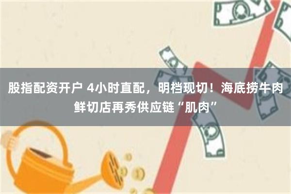 股指配资开户 4小时直配，明档现切！海底捞牛肉鲜切店再秀供应链“肌肉”
