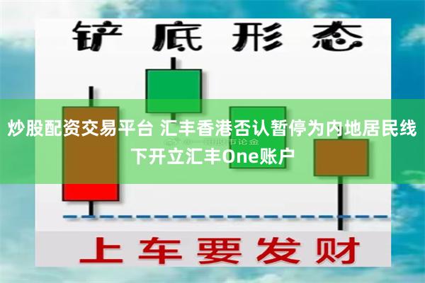 炒股配资交易平台 汇丰香港否认暂停为内地居民线下开立汇丰One账户