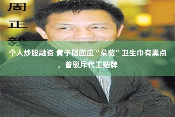 个人炒股融资 黄子韬回应“朵薇”卫生巾有黑点，曾驳斥代工贴牌