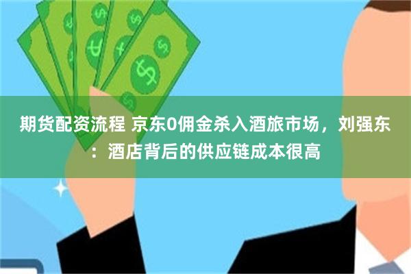 期货配资流程 京东0佣金杀入酒旅市场，刘强东：酒店背后的供应链成本很高