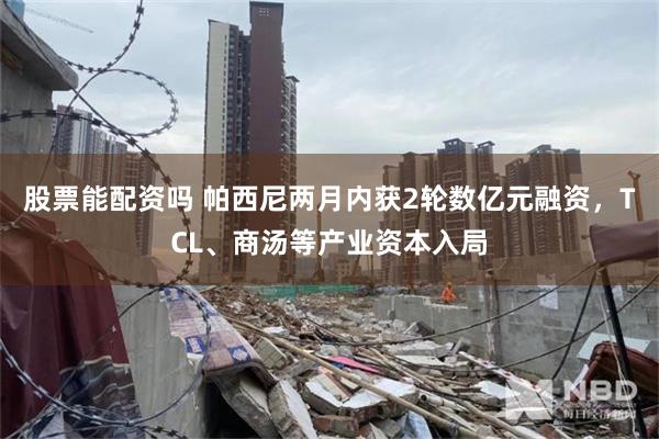 股票能配资吗 帕西尼两月内获2轮数亿元融资，TCL、商汤等产业资本入局