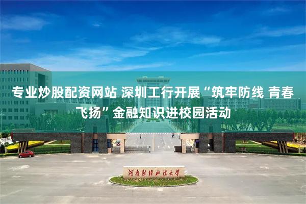 专业炒股配资网站 深圳工行开展“筑牢防线 青春飞扬”金融知识进校园活动