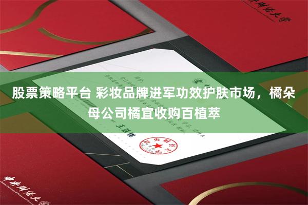 股票策略平台 彩妆品牌进军功效护肤市场，橘朵母公司橘宜收购百植萃
