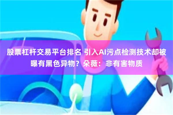 股票杠杆交易平台排名 引入AI污点检测技术却被曝有黑色异物？朵薇：非有害物质