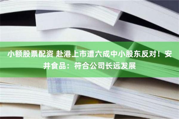 小额股票配资 赴港上市遭六成中小股东反对！安井食品：符合公司长远发展