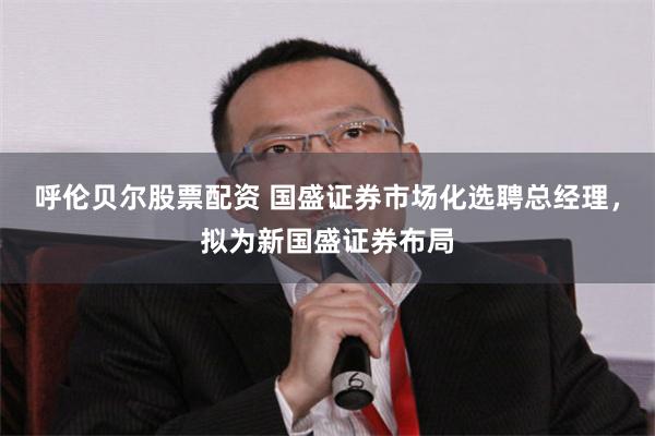 呼伦贝尔股票配资 国盛证券市场化选聘总经理，拟为新国盛证券布局