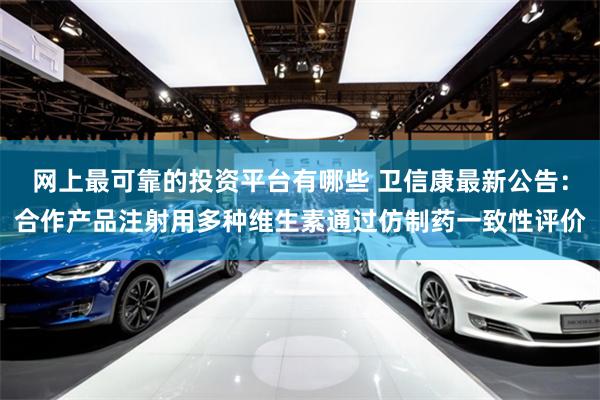 网上最可靠的投资平台有哪些 卫信康最新公告：合作产品注射用多种维生素通过仿制药一致性评价